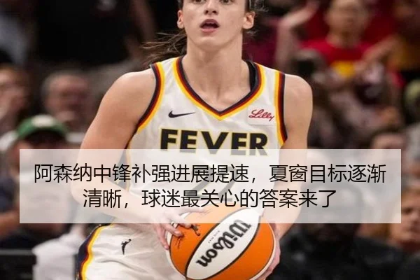 阿森纳中锋补强进展提速，夏窗目标逐渐清晰，球迷最关心的答案来了